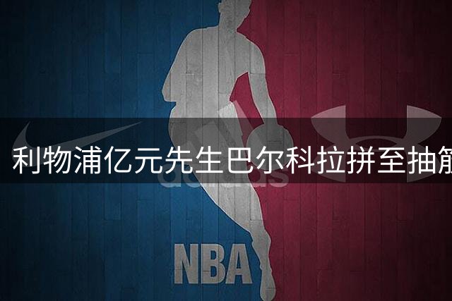 利物浦亿元先生巴尔科拉拼至抽筋伤退 主帅详解体能危机